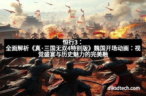恒行3:全面解析《真·三国无双4特别版》魏国开场动画:视觉盛宴与历史魅力的完美融合